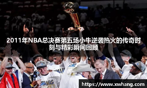2011年NBA总决赛第五场小牛逆袭热火的传奇时刻与精彩瞬间回顾