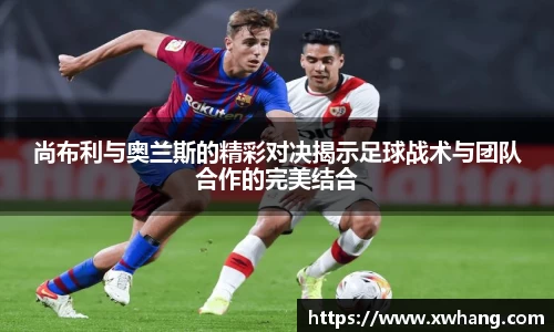 尚布利与奥兰斯的精彩对决揭示足球战术与团队合作的完美结合
