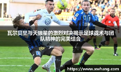 瓦尔贝里与天狼星的激烈对决揭示足球战术与团队精神的完美结合
